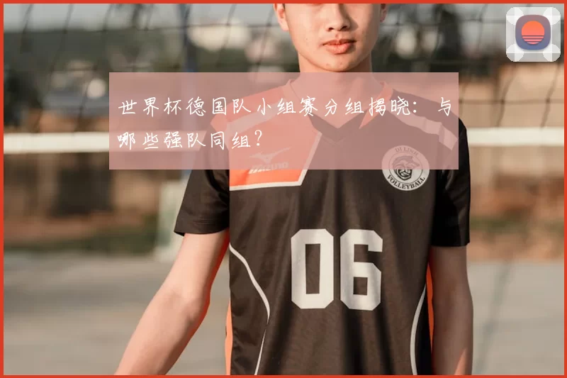 世界杯德国队小组赛分组揭晓：与哪些强队同组？