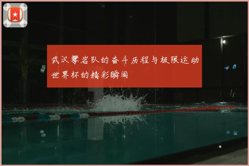 武汉攀岩队的奋斗历程与极限运动世界杯的精彩瞬间