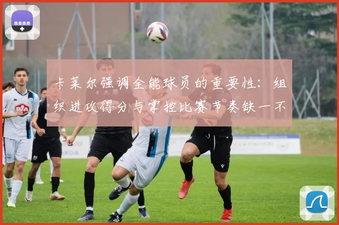 卡莱尔强调全能球员的重要性：组织进攻得分与掌控比赛节奏缺一不可