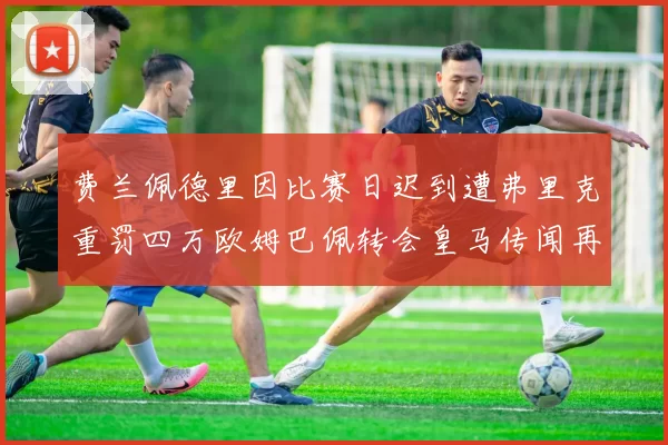 费兰佩德里因比赛日迟到遭弗里克重罚四万欧姆巴佩转会皇马传闻再起