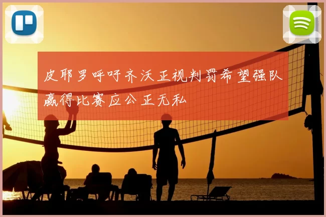 皮耶罗呼吁齐沃正视判罚希望强队赢得比赛应公正无私