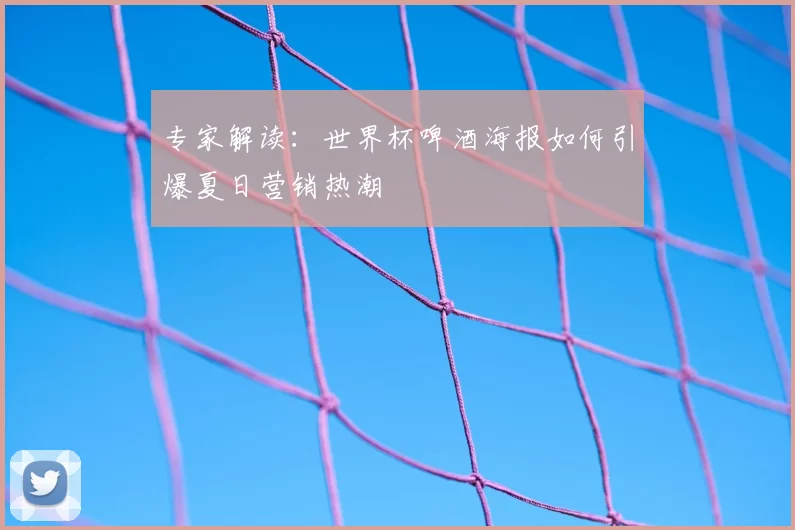 专家解读：世界杯啤酒海报如何引爆夏日营销热潮