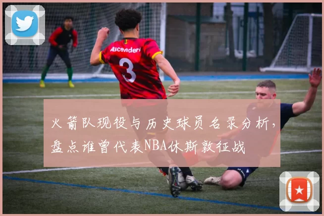 火箭队现役与历史球员名录分析，盘点谁曾代表NBA休斯敦征战