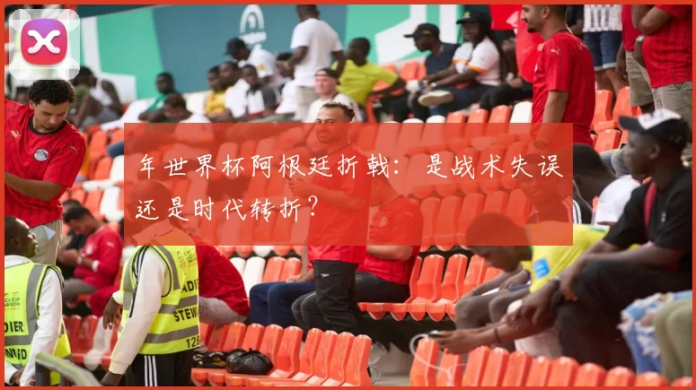 年世界杯阿根廷折戟：是战术失误还是时代转折？