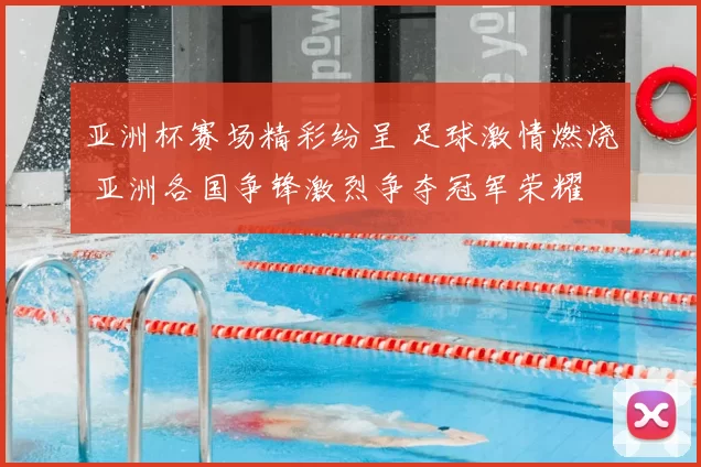 亚洲杯赛场精彩纷呈 足球激情燃烧 亚洲各国争锋激烈争夺冠军荣耀