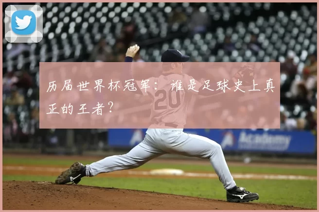 历届世界杯冠军：谁是足球史上真正的王者？
