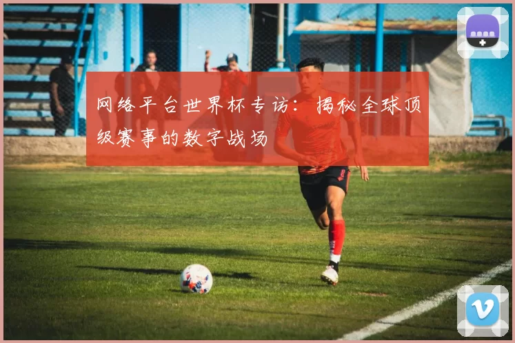网络平台世界杯专访：揭秘全球顶级赛事的数字战场