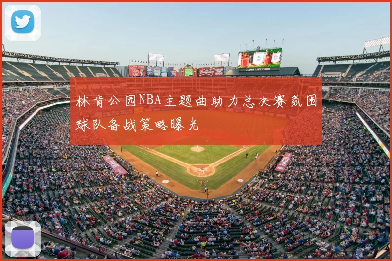 林肯公园NBA主题曲助力总决赛氛围球队备战策略曝光
