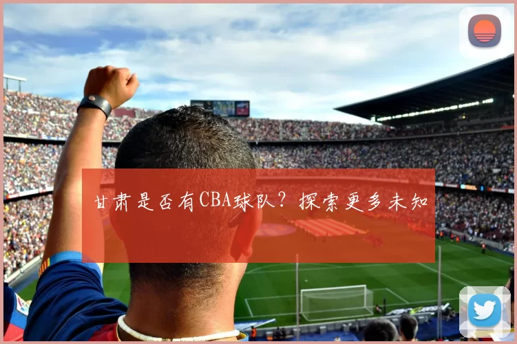 甘肃是否有CBA球队?探索更多未知