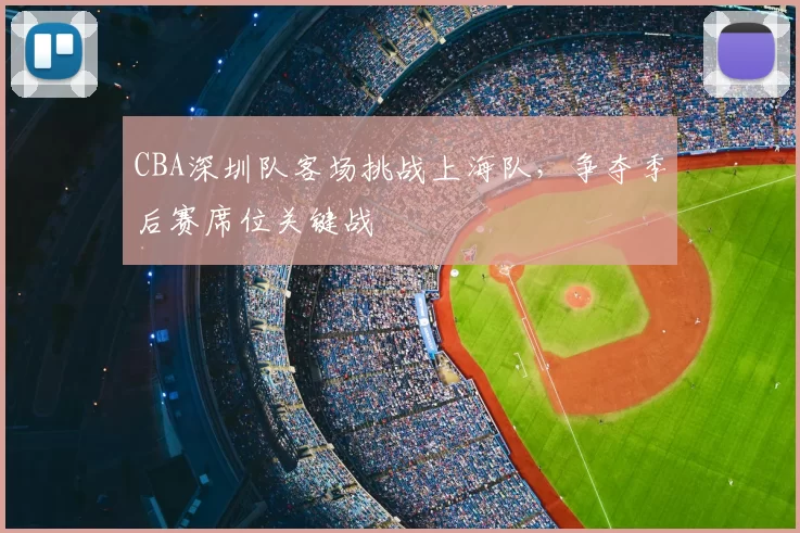 CBA深圳队客场挑战上海队，争夺季后赛席位关键战