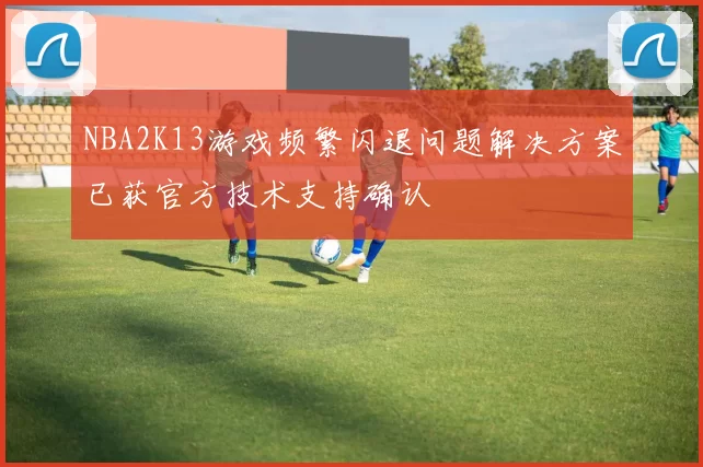 NBA2K13游戏频繁闪退问题解决方案已获官方技术支持确认