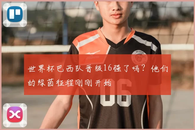 世界杯巴西队晋级16强了吗？他们的绿茵征程刚刚开始