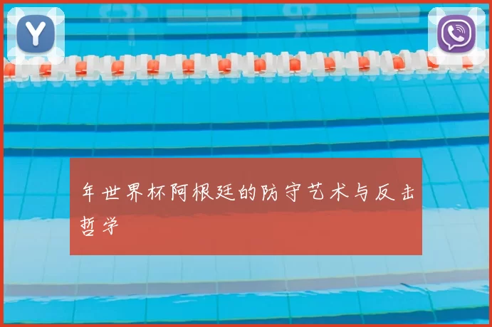 年世界杯阿根廷的防守艺术与反击哲学