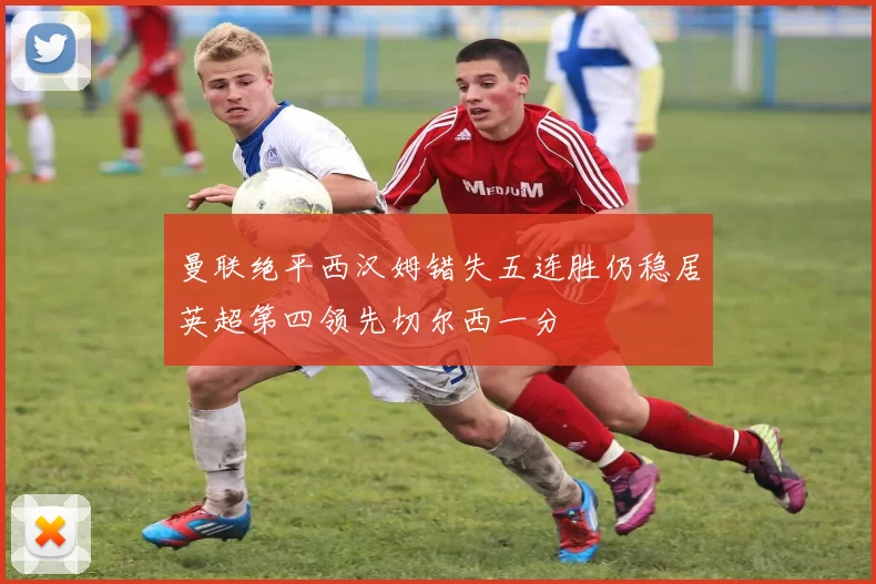 曼联绝平西汉姆错失五连胜仍稳居英超第四领先切尔西一分