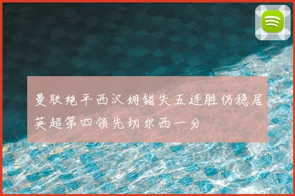 曼联绝平西汉姆错失五连胜仍稳居英超第四领先切尔西一分