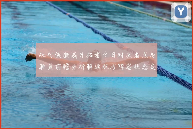独行侠激战开拓者今日对决看点与胜负前瞻分析解读双方阵容状态走势