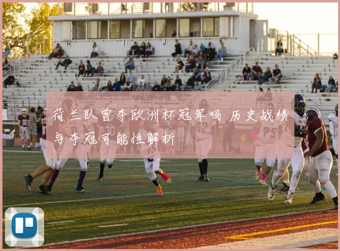 荷兰队曾夺欧洲杯冠军吗 历史战绩与夺冠可能性解析
