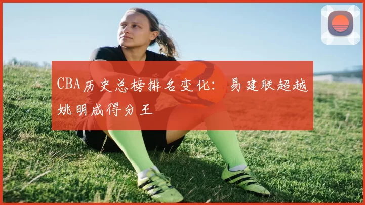 CBA历史总榜排名变化：易建联超越姚明成得分王