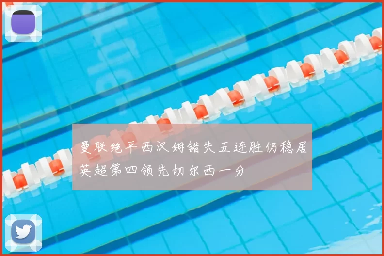 曼联绝平西汉姆错失五连胜仍稳居英超第四领先切尔西一分