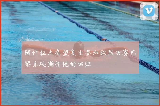 阿什拉夫有望复出参加欧冠决赛巴黎乐观期待他的回归