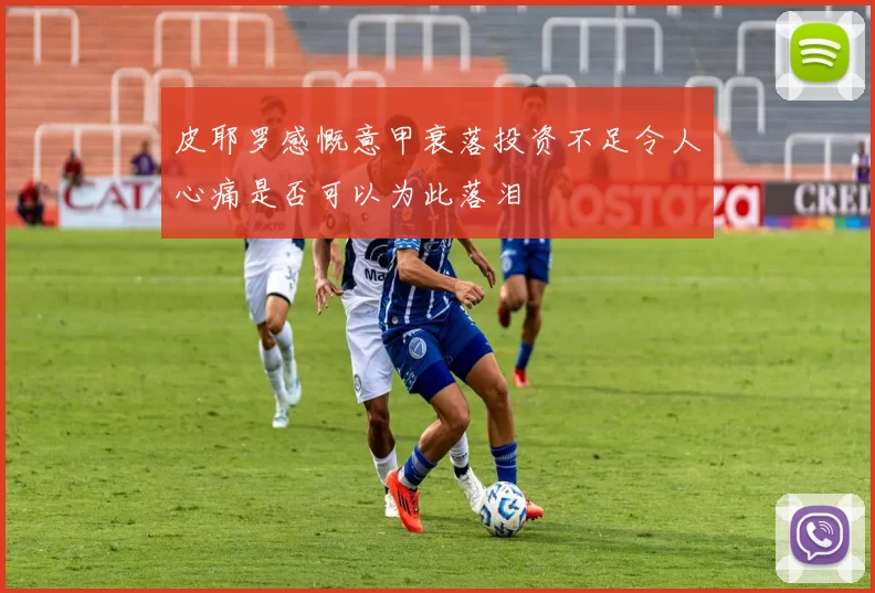 皮耶罗感慨意甲衰落投资不足令人心痛是否可以为此落泪