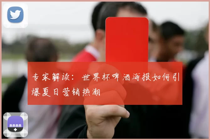专家解读：世界杯啤酒海报如何引爆夏日营销热潮