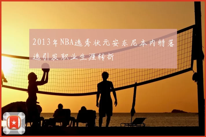 2013年NBA选秀状元安东尼本内特落选引发职业生涯转折