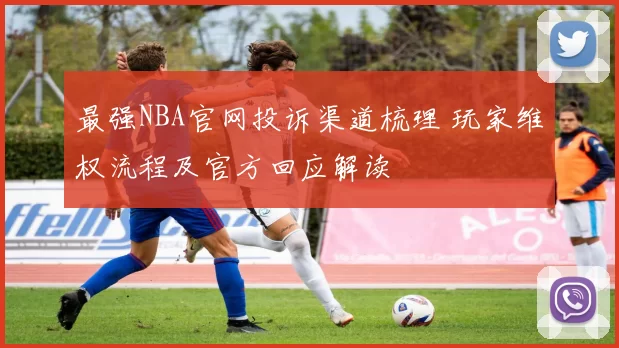 最强NBA官网投诉渠道梳理 玩家维权流程及官方回应解读