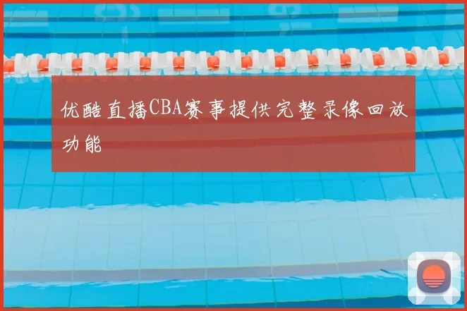 优酷直播CBA赛事提供完整录像回放功能