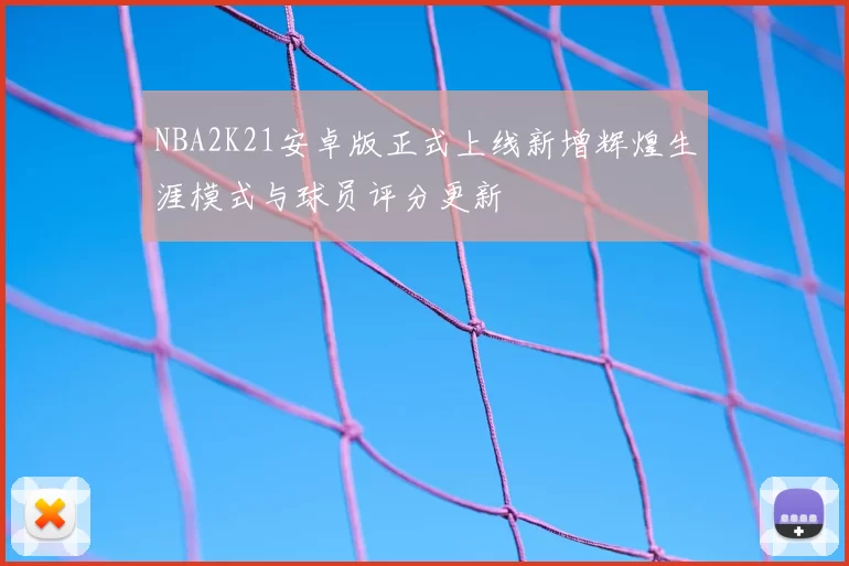 NBA2K21安卓版正式上线新增辉煌生涯模式与球员评分更新