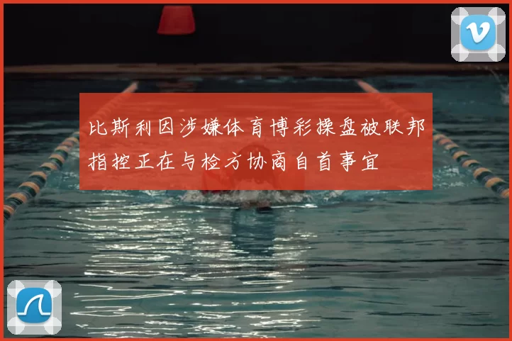 比斯利因涉嫌体育博彩操盘被联邦指控正在与检方协商自首事宜