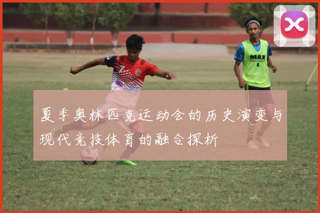 夏季奥林匹克运动会的历史演变与现代竞技体育的融合探析