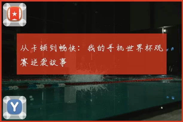 从卡顿到畅快：我的手机世界杯观赛逆袭故事