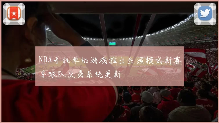 NBA手机单机游戏推出生涯模式新赛季球队交易系统更新