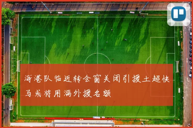 海港队临近转会窗关闭引援土超快马或将用满外援名额