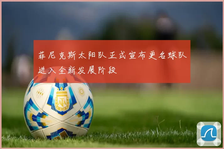 菲尼克斯太阳队正式宣布更名球队进入全新发展阶段