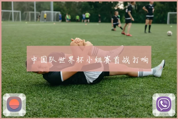 中国队世界杯小组赛首战打响