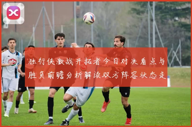 独行侠激战开拓者今日对决看点与胜负前瞻分析解读双方阵容状态走势