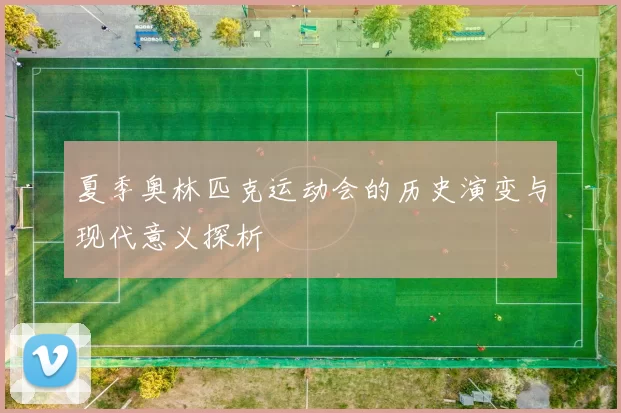 夏季奥林匹克运动会的历史演变与现代意义探析
