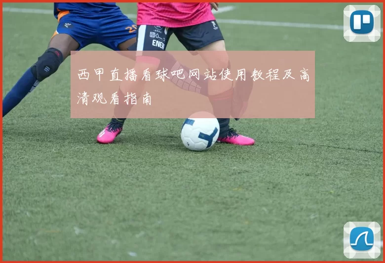 西甲直播看球吧网站使用教程及高清观看指南