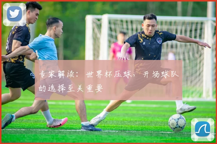 专家解读：世界杯压球，开场球队的选择至关重要